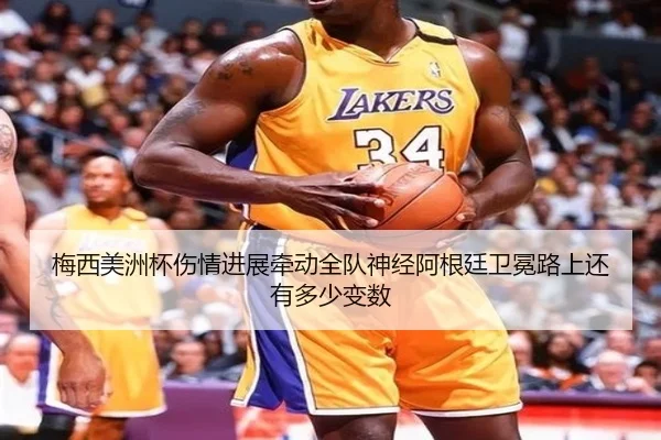 梅西美洲杯伤情进展牵动全队神经阿根廷卫冕路上还有多少变数